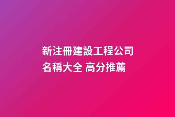 新注冊建設工程公司名稱大全 高分推薦-第1張-公司起名-玄機派
